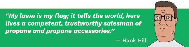 Hank Hill is pictured on a green background with a quote from him. The white text reads, “My lawn is my flag; it tells the world, here lives a competent, trustworthy salesman of propane and propane accessories.” — Hank Hill